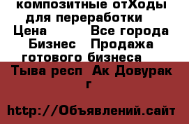 композитные отХоды для переработки  › Цена ­ 100 - Все города Бизнес » Продажа готового бизнеса   . Тыва респ.,Ак-Довурак г.